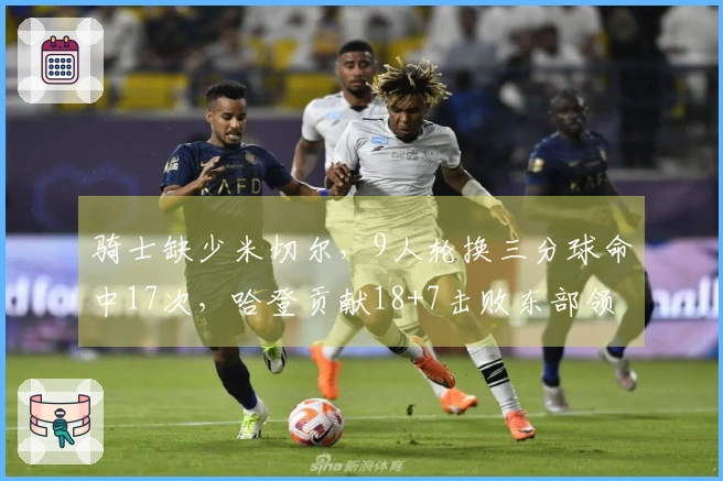 骑士缺少米切尔，9人轮换三分球命中17次，哈登贡献18+7击败东部领头羊