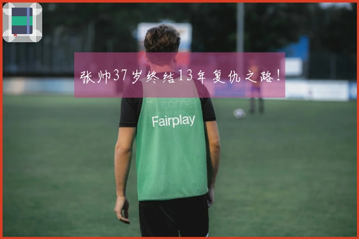 张帅37岁终结13年复仇之路！