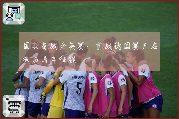 国羽备战全英赛，首战德国赛开启农历马年征程