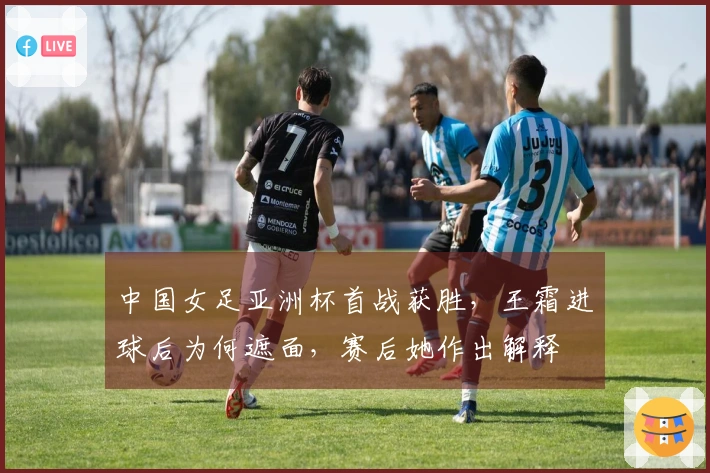 中国女足亚洲杯首战获胜，王霜进球后为何遮面，赛后她作出解释
