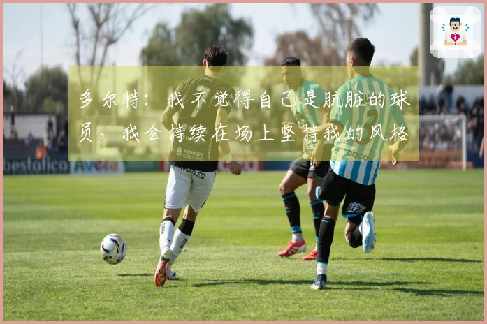 多尔特：我不觉得自己是肮脏的球员，我会持续在场上坚持我的风格