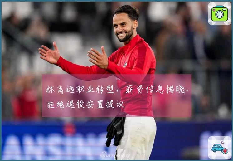 林高远职业转型，薪资信息揭晓，拒绝退役安置提议