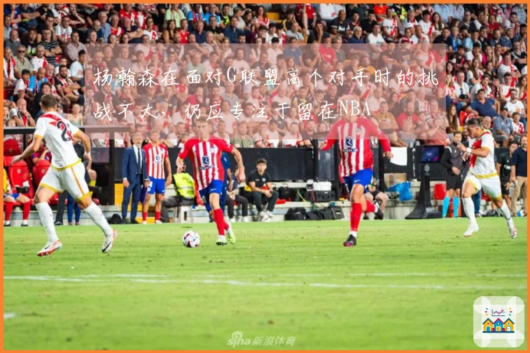 杨瀚森在面对G联盟高个对手时的挑战不大，仍应专注于留在NBA