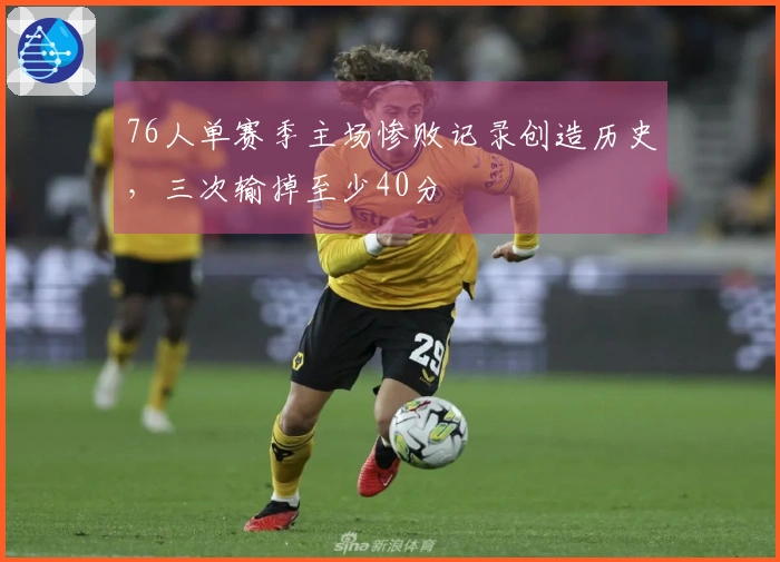 76人单赛季主场惨败记录创造历史，三次输掉至少40分