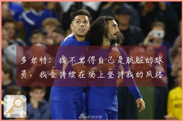 多尔特：我不觉得自己是肮脏的球员，我会持续在场上坚持我的风格