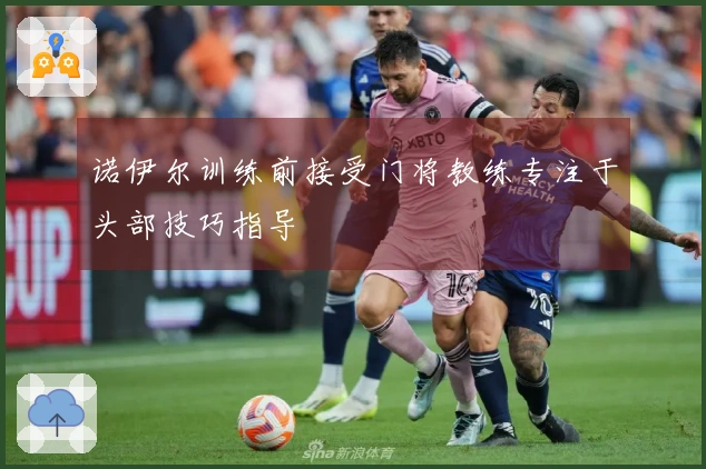 诺伊尔训练前接受门将教练专注于头部技巧指导