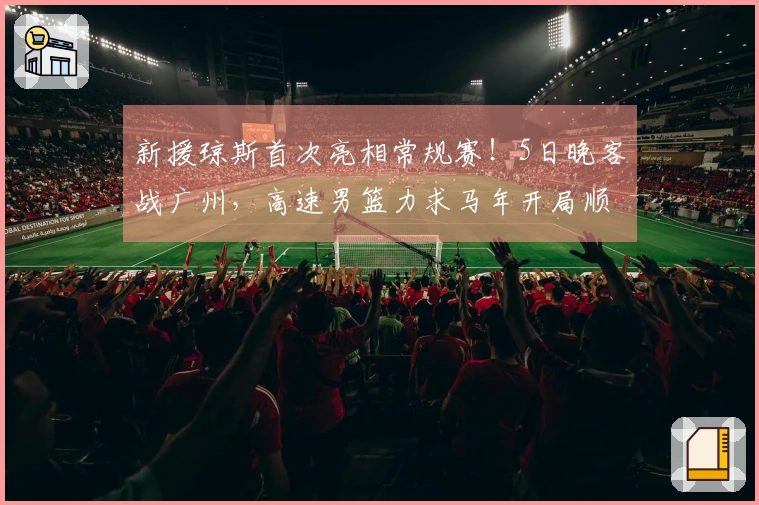 新援琼斯首次亮相常规赛！5日晚客战广州，高速男篮力求马年开局顺利
