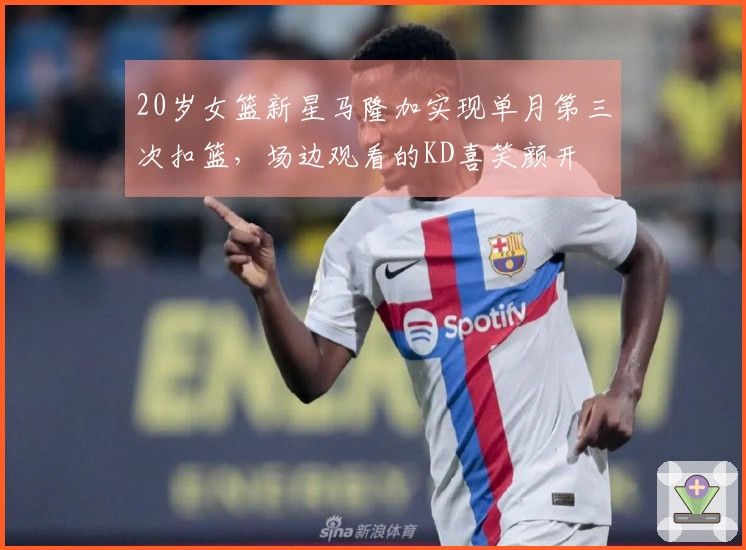 20岁女篮新星马隆加实现单月第三次扣篮，场边观看的KD喜笑颜开