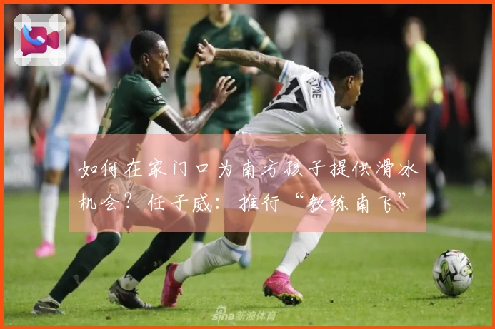 如何在家门口为南方孩子提供滑冰机会？任子威：推行“教练南飞”模式