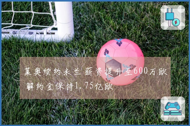 莱奥续约米兰 薪资提升至600万欧 解约金保持1.75亿欧
