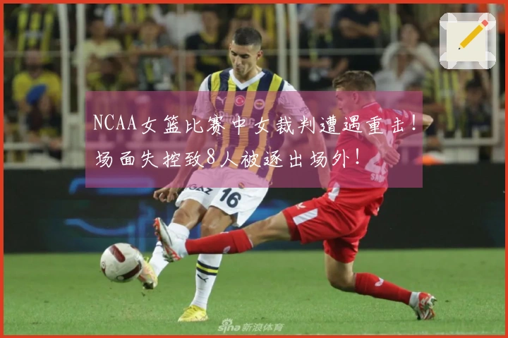 NCAA女篮比赛中女裁判遭遇重击！场面失控致8人被逐出场外！