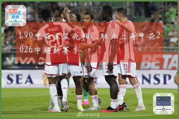 L90申花涂装亮相，助力上海申花2026中超新赛季