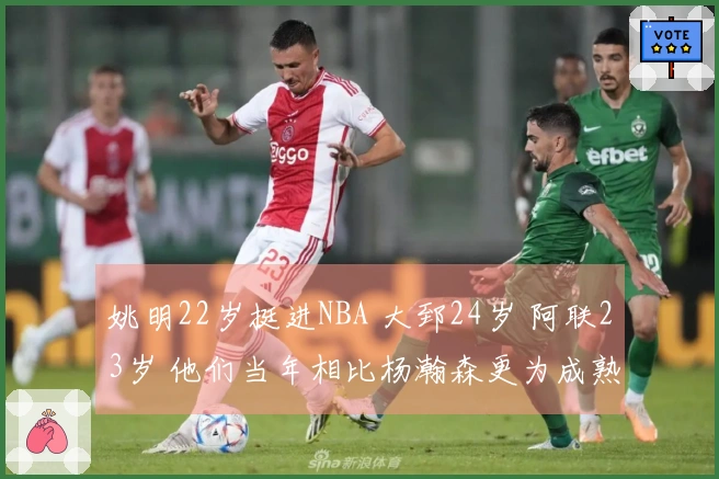 姚明22岁挺进NBA 大郅24岁 阿联23岁 他们当年相比杨瀚森更为成熟