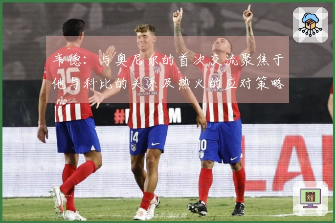 韦德：与奥尼尔的首次交流聚焦于他与科比的关系及热火的应对策略